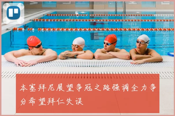本塞拜尼展望争冠之路强调全力争分希望拜仁失误