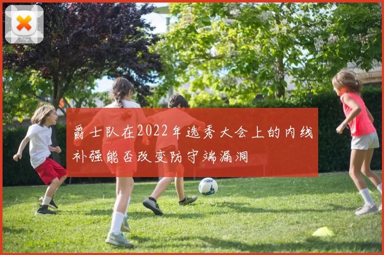 爵士队在2022年选秀大会上的内线补强能否改变防守端漏洞