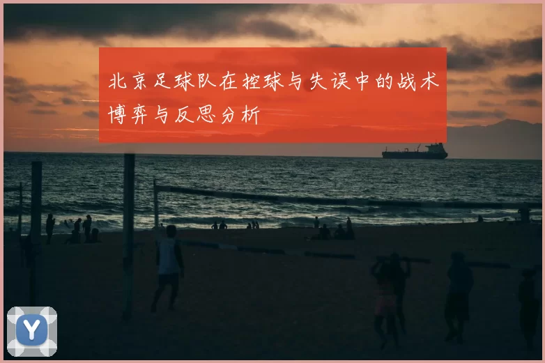 北京足球队在控球与失误中的战术博弈与反思分析