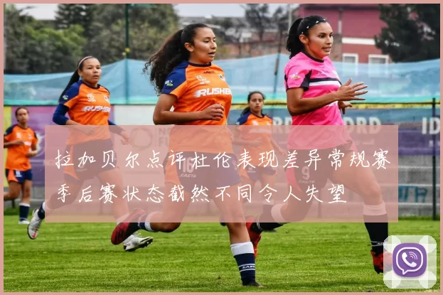 拉加贝尔点评杜伦表现差异常规赛季后赛状态截然不同令人失望