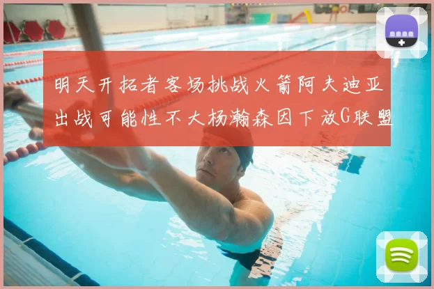 明天开拓者客场挑战火箭阿夫迪亚出战可能性不大杨瀚森因下放G联盟缺席