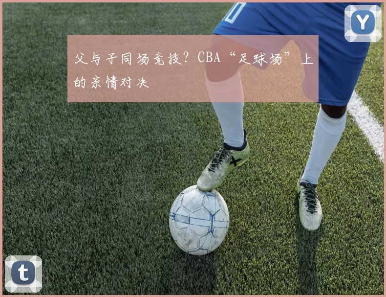 父与子同场竞技？CBA“足球场”上的亲情对决