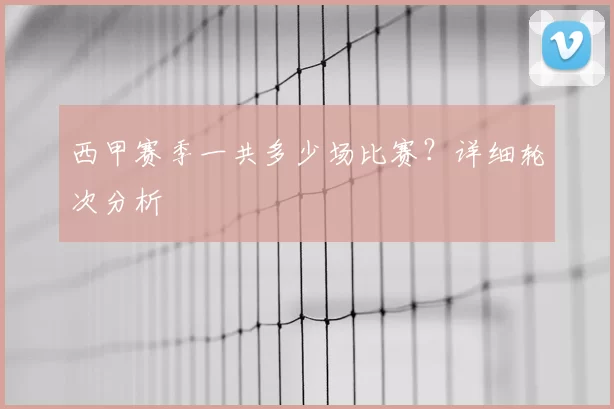 西甲赛季一共多少场比赛?详细轮次分析