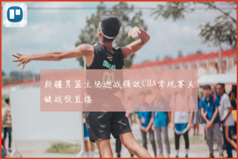 新疆男篮主场迎战强敌CBA常规赛关键战役直播