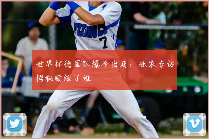 世界杯德国队爆冷出局，独家专访揭秘输给了谁