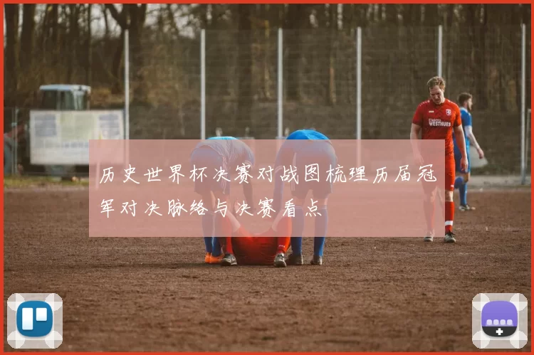 历史世界杯决赛对战图梳理历届冠军对决脉络与决赛看点