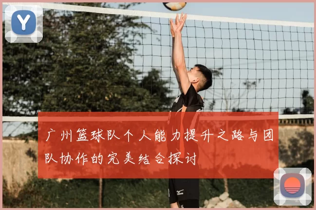 广州篮球队个人能力提升之路与团队协作的完美结合探讨