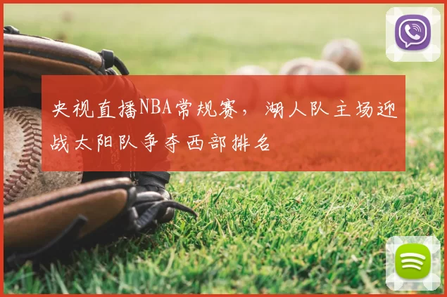 央视直播NBA常规赛，湖人队主场迎战太阳队争夺西部排名