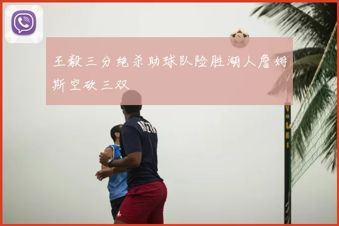 王毅三分绝杀助球队险胜湖人詹姆斯空砍三双