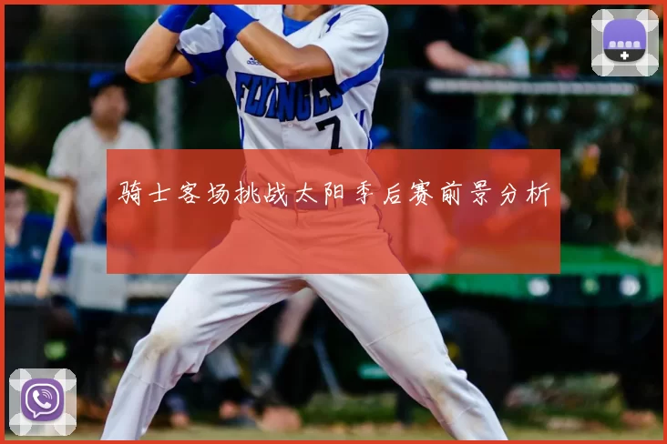 骑士客场挑战太阳季后赛前景分析
