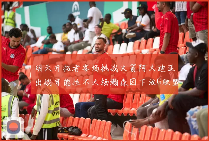 明天开拓者客场挑战火箭阿夫迪亚出战可能性不大杨瀚森因下放G联盟缺席