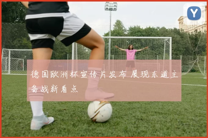 德国欧洲杯宣传片发布 展现东道主备战新看点