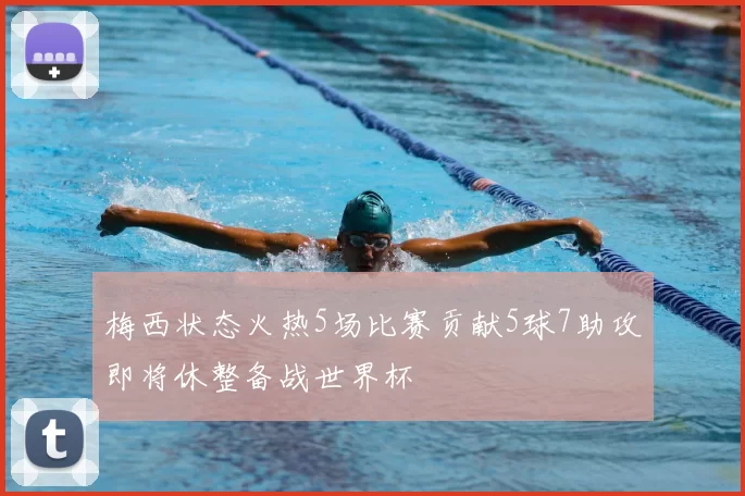 梅西状态火热5场比赛贡献5球7助攻即将休整备战世界杯