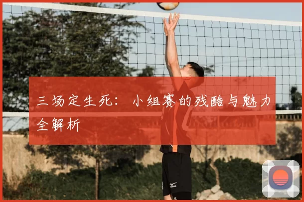 三场定生死：小组赛的残酷与魅力全解析