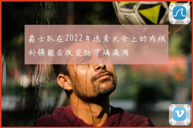 爵士队在2022年选秀大会上的内线补强能否改变防守端漏洞