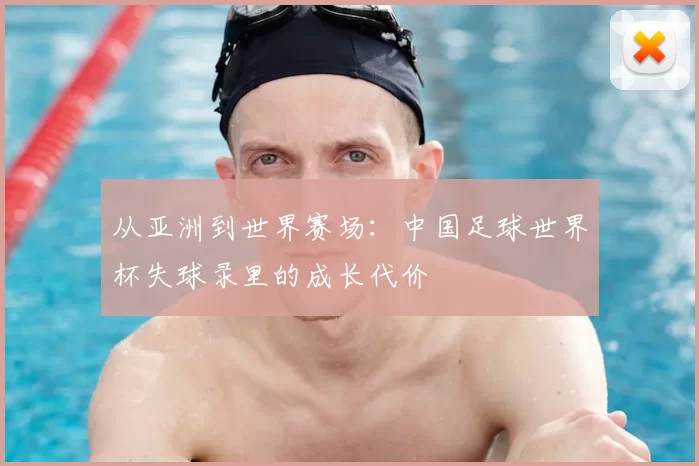 从亚洲到世界赛场:中国足球世界杯失球录里的成长代价