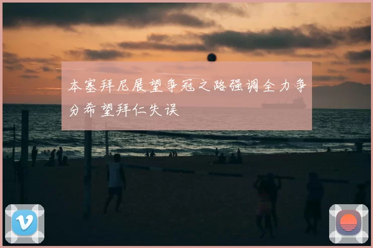 本塞拜尼展望争冠之路强调全力争分希望拜仁失误