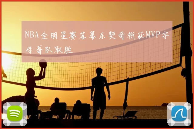 NBA全明星赛落幕东契奇斩获MVP字母哥队取胜