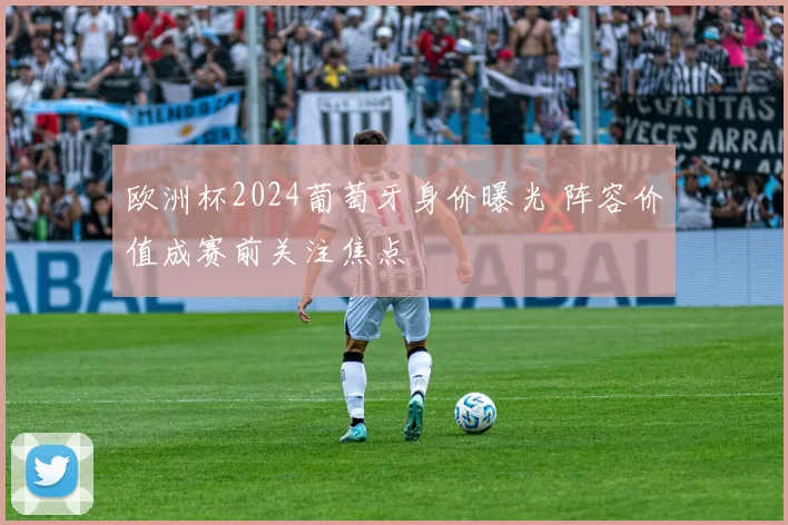 欧洲杯2024葡萄牙身价曝光 阵容价值成赛前关注焦点
