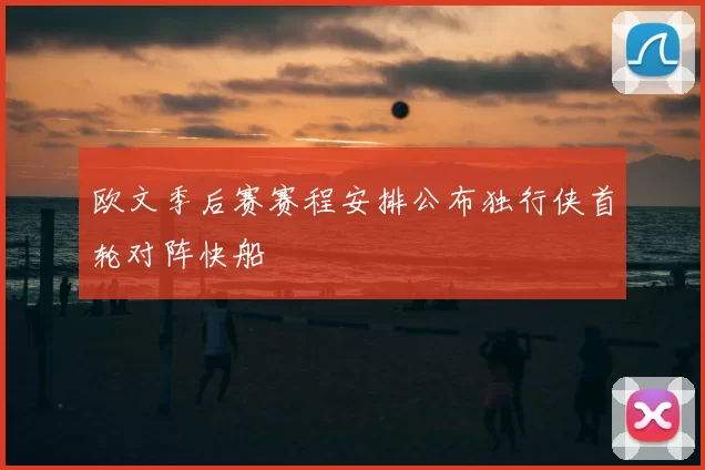 欧文季后赛赛程安排公布独行侠首轮对阵快船