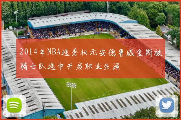 2014年NBA选秀状元安德鲁威金斯被骑士队选中开启职业生涯