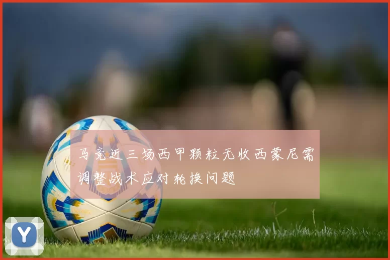 马竞近三场西甲颗粒无收西蒙尼需调整战术应对轮换问题