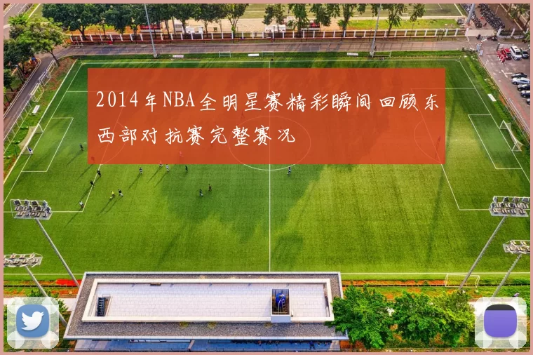 2014年NBA全明星赛精彩瞬间回顾东西部对抗赛完整赛况