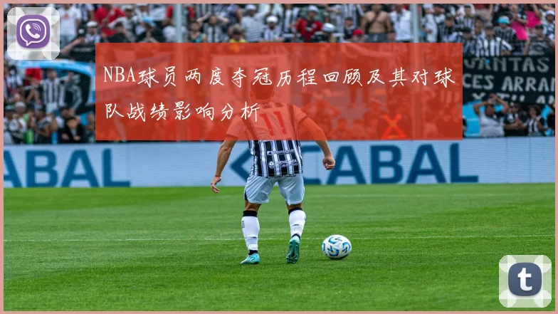 NBA球员两度夺冠历程回顾及其对球队战绩影响分析