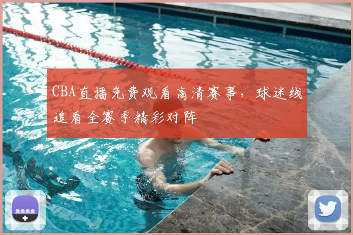 CBA直播免费观看高清赛事，球迷线追看全赛季精彩对阵