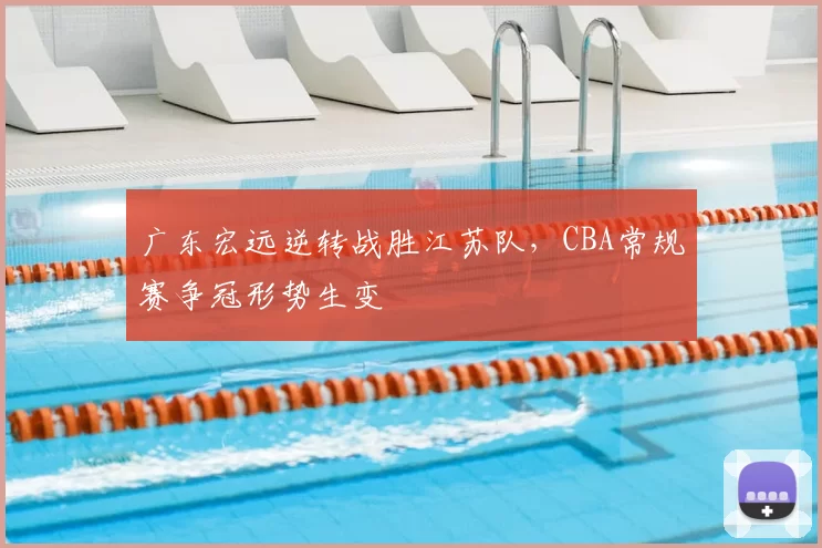 广东宏远逆转战胜江苏队,CBA常规赛争冠形势生变