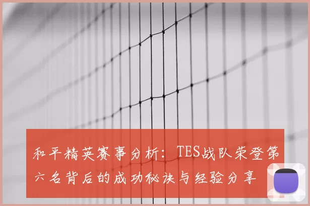和平精英赛事分析:TES战队荣登第六名背后的成功秘诀与经验分享