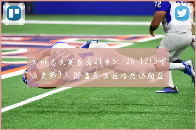 文班总决赛首秀21中6：26+12+3帽历史第3人 膝盖受伤拒治疗仍崩盘