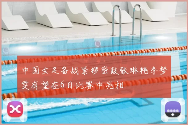 中国女足备战紧锣密鼓张琳艳李梦雯有望在6日比赛中亮相