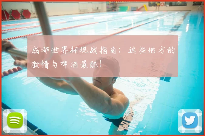 成都世界杯观战指南:这些地方的激情与啤酒最配!