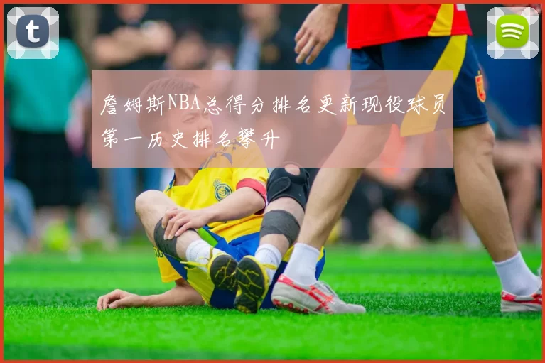 詹姆斯NBA总得分排名更新现役球员第一历史排名攀升
