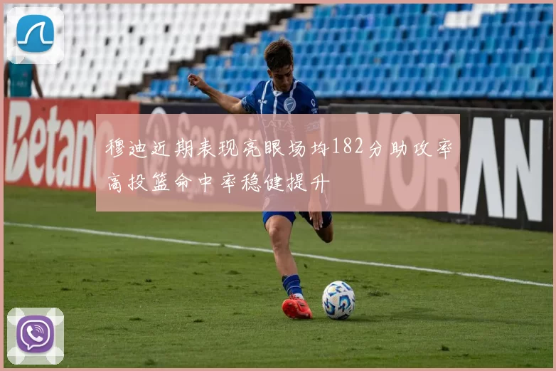 穆迪近期表现亮眼场均182分助攻率高投篮命中率稳健提升