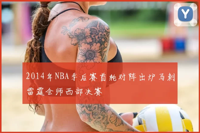 2014年NBA季后赛首轮对阵出炉马刺雷霆会师西部决赛