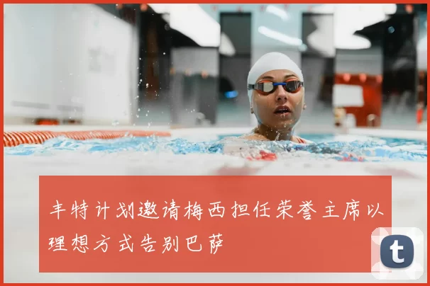 丰特计划邀请梅西担任荣誉主席以理想方式告别巴萨