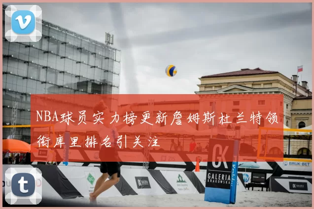 NBA球员实力榜更新詹姆斯杜兰特领衔库里排名引关注