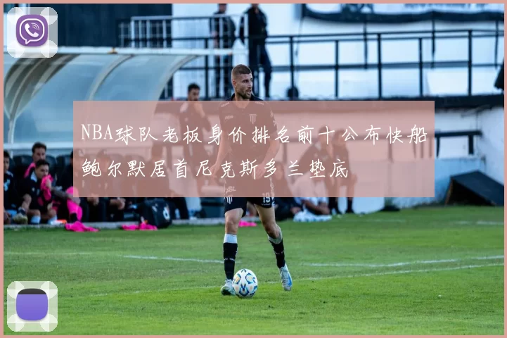 NBA球队老板身价排名前十公布快船鲍尔默居首尼克斯多兰垫底