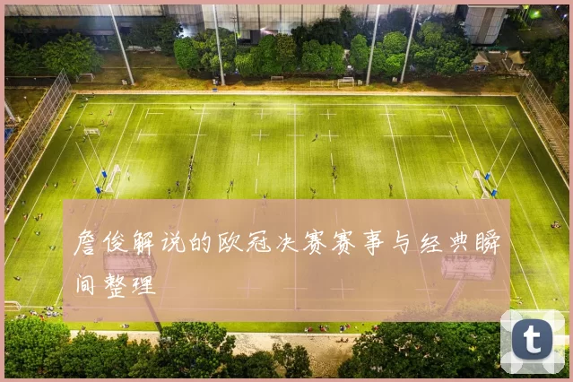 詹俊解说的欧冠决赛赛事与经典瞬间整理