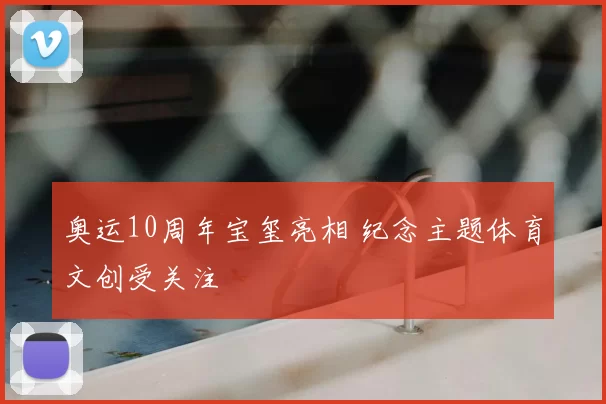 奥运10周年宝玺亮相 纪念主题体育文创受关注