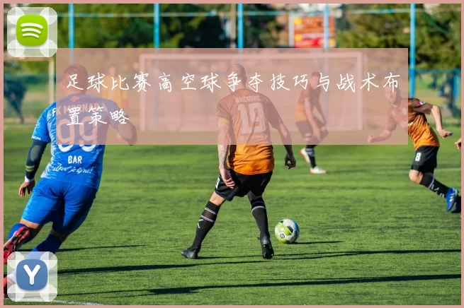 足球比赛高空球争夺技巧与战术布置策略