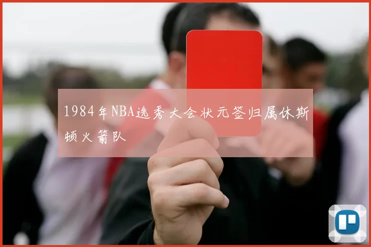 1984年NBA选秀大会状元签归属休斯顿火箭队