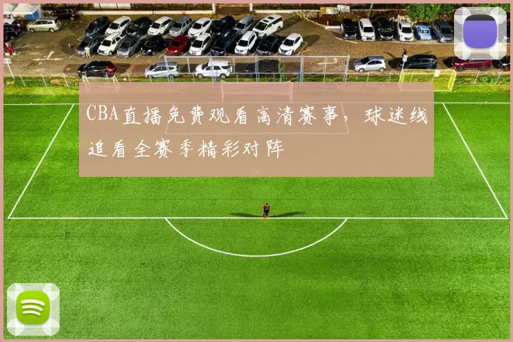 CBA直播免费观看高清赛事,球迷线追看全赛季精彩对阵