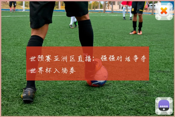 世预赛亚洲区直播:强强对话争夺世界杯入场券