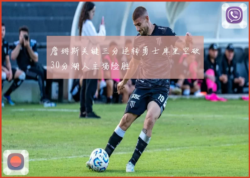 詹姆斯关键三分逆转勇士库里空砍30分湖人主场险胜