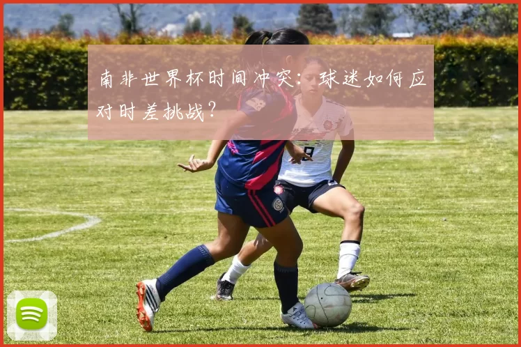南非世界杯时间冲突：球迷如何应对时差挑战？