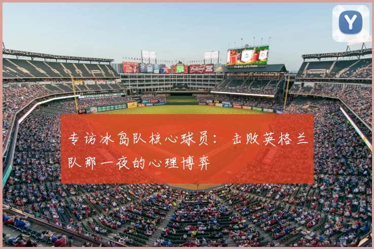 专访冰岛队核心球员:击败英格兰队那一夜的心理博弈