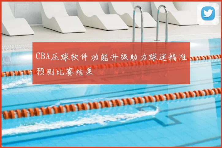 CBA压球软件功能升级助力球迷精准预测比赛结果